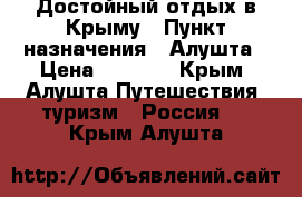 Достойный отдых в Крыму › Пункт назначения ­ Алушта › Цена ­ 1 200 - Крым, Алушта Путешествия, туризм » Россия   . Крым,Алушта